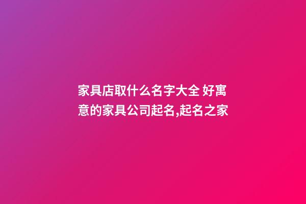 家具店取什么名字大全 好寓意的家具公司起名,起名之家-第1張-公司起名-玄機派